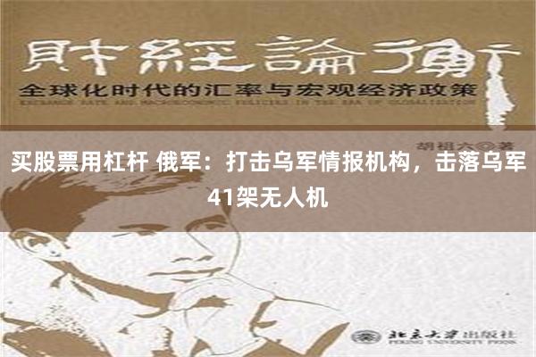 买股票用杠杆 俄军：打击乌军情报机构，击落乌军41架无人机