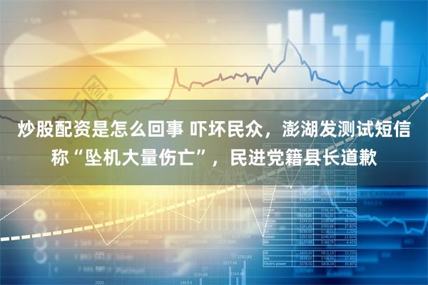 炒股配资是怎么回事 吓坏民众,澎湖发测试短信称“坠机大量伤亡”,民进党籍县长道歉