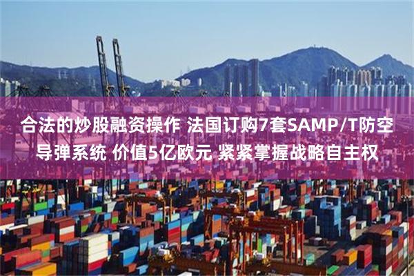 合法的炒股融资操作 法国订购7套SAMP/T防空导弹系统 价值5亿欧元 紧紧掌握战略自主权