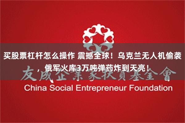 买股票杠杆怎么操作 震撼全球！乌克兰无人机偷袭，俄军火库3万吨弹药炸到天亮！