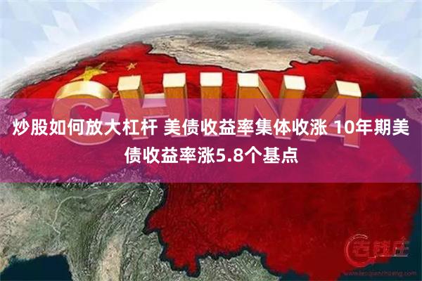 炒股如何放大杠杆 美债收益率集体收涨 10年期美债收益率涨5.8个基点