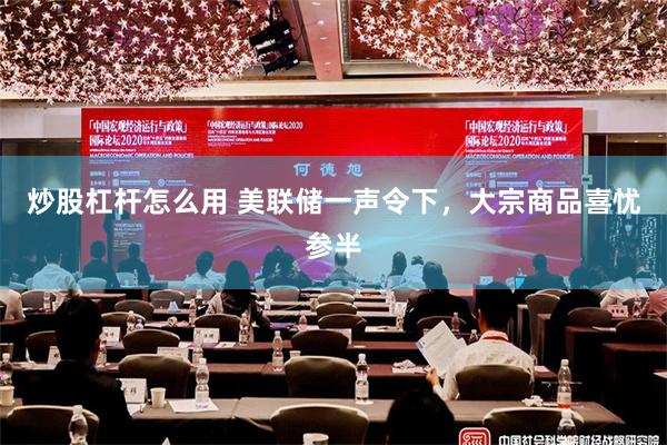 炒股杠杆怎么用 美联储一声令下,大宗商品喜忧参半