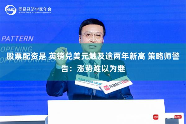 股票配资是 英镑兑美元触及逾两年新高 策略师警告：涨势难以为继