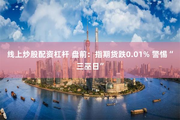 线上炒股配资杠杆 盘前：指期货跌0.01% 警惕“三巫日”