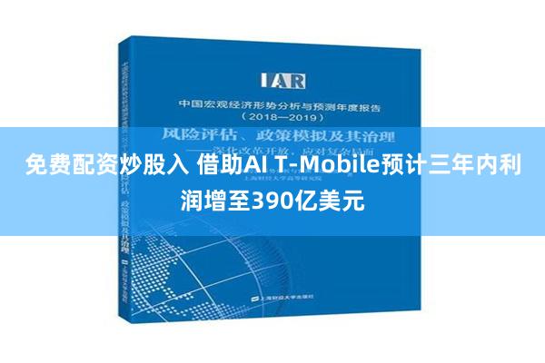 免费配资炒股入 借助AI T-Mobile预计三年内利润增至390亿美元