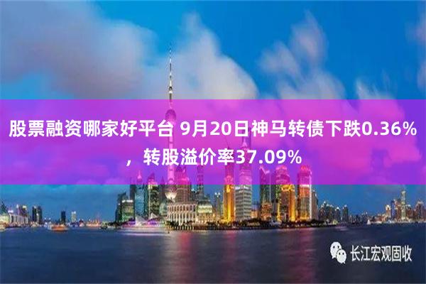股票融资哪家好平台 9月20日神马转债下跌0.36%,转股溢价率37.09%