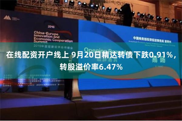 在线配资开户线上 9月20日精达转债下跌0.91%，转股溢价率6.47%
