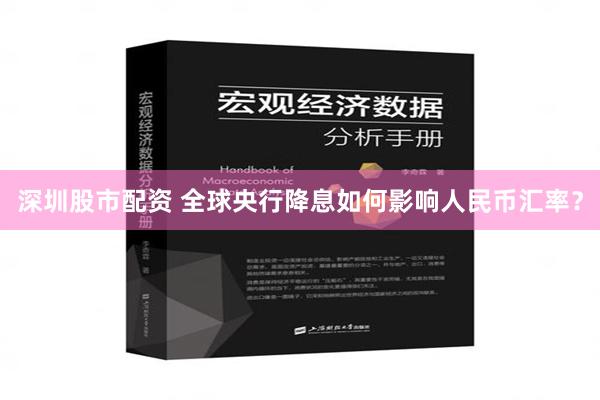 深圳股市配资 全球央行降息如何影响人民币汇率？