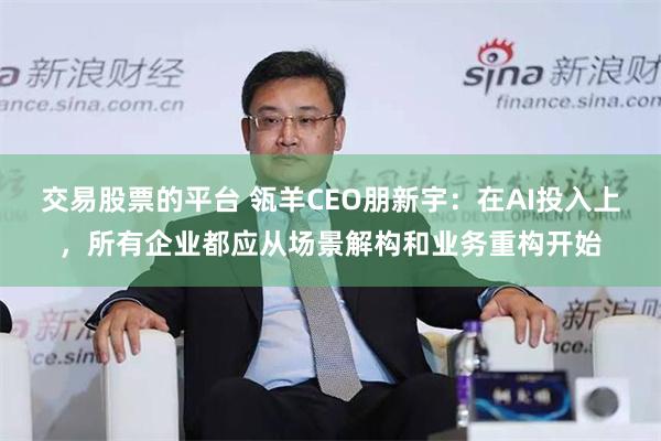交易股票的平台 瓴羊CEO朋新宇：在AI投入上，所有企业都应从场景解构和业务重构开始