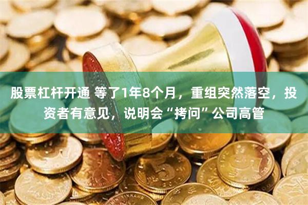 股票杠杆开通 等了1年8个月，重组突然落空，投资者有意见，说明会“拷问”公司高管