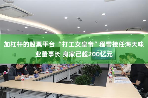 加杠杆的股票平台 “打工女皇帝”程雪接任海天味业董事长 身家已超200亿元