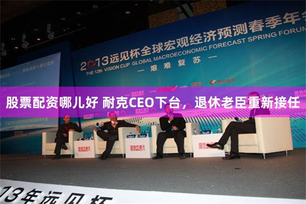 股票配资哪儿好 耐克CEO下台，退休老臣重新接任