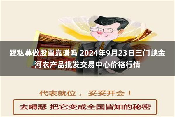 跟私募做股票靠谱吗 2024年9月23日三门峡金河农产品批发交易中心价格行情
