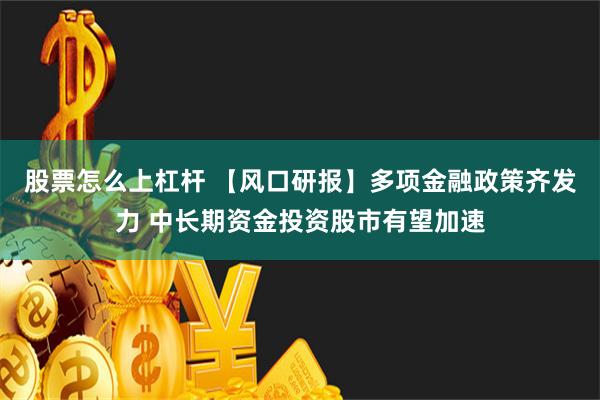 股票怎么上杠杆 【风口研报】多项金融政策齐发力 中长期资金投资股市有望加速