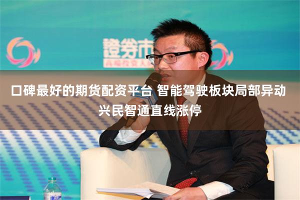 口碑最好的期货配资平台 智能驾驶板块局部异动 兴民智通直线涨停