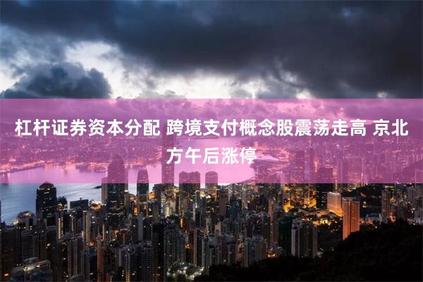杠杆证券资本分配 跨境支付概念股震荡走高 京北方午后涨停