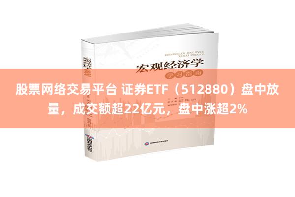 股票网络交易平台 证券ETF（512880）盘中放量，成交额超22亿元，盘中涨超2%