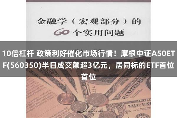 10倍杠杆 政策利好催化市场行情！摩根中证A50ETF(560350)半日成交额超3亿元，居同标的ETF首位