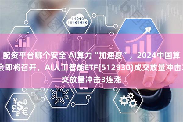 配资平台哪个安全 AI算力“加速度”，2024中国算力大会即将召开，AI人工智能ETF(512930)成交放量冲击3连涨