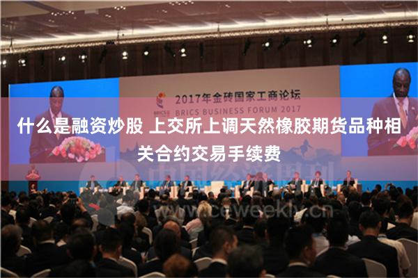 什么是融资炒股 上交所上调天然橡胶期货品种相关合约交易手续费