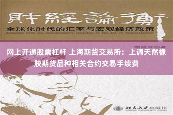 网上开通股票杠杆 上海期货交易所：上调天然橡胶期货品种相关合约交易手续费