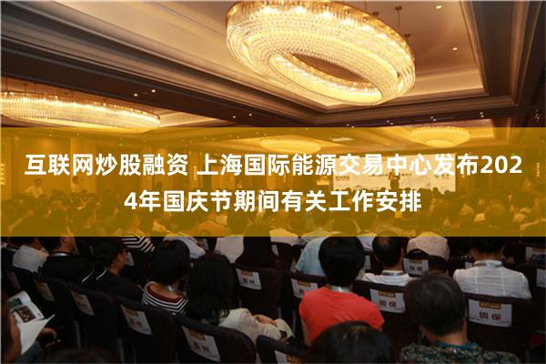 互联网炒股融资 上海国际能源交易中心发布2024年国庆节期间有关工作安排