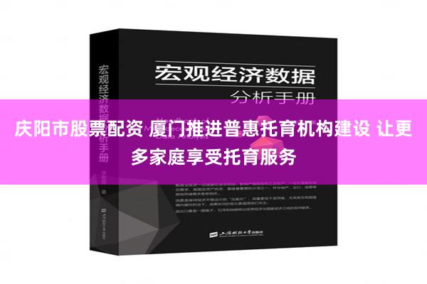 庆阳市股票配资 厦门推进普惠托育机构建设 让更多家庭享受托育服务