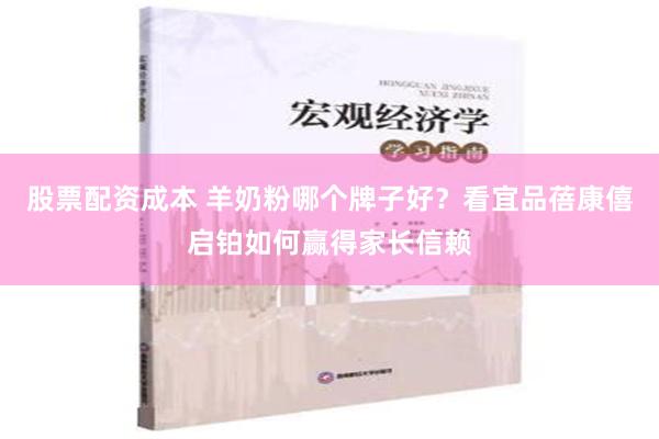 股票配资成本 羊奶粉哪个牌子好？看宜品蓓康僖启铂如何赢得家长信赖