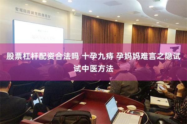 股票杠杆配资合法吗 十孕九痔 孕妈妈难言之隐试试中医方法