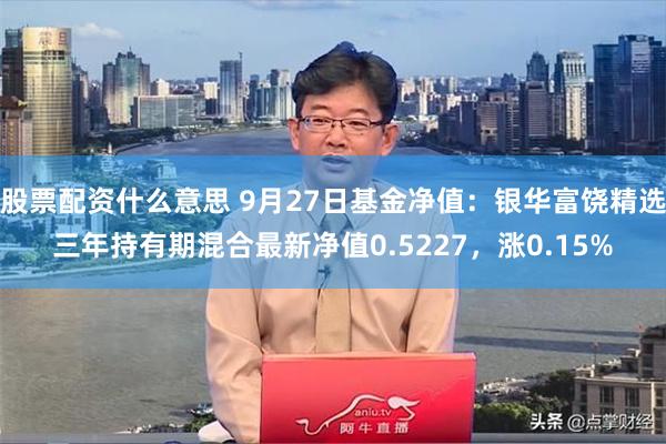 股票配资什么意思 9月27日基金净值：银华富饶精选三年持有期混合最新净值0.5227，涨0.15%