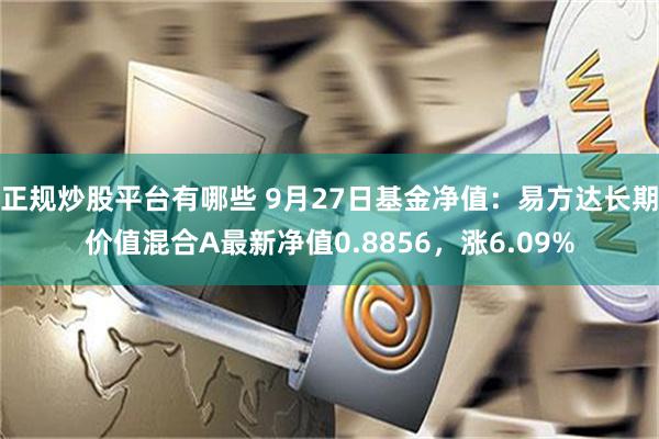 正规炒股平台有哪些 9月27日基金净值：易方达长期价值混合A最新净值0.8856，涨6.09%