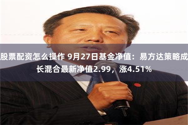 股票配资怎么操作 9月27日基金净值：易方达策略成长混合最新净值2.99，涨4.51%