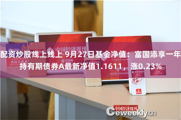 配资炒股线上线上 9月27日基金净值：富国添享一年持有期债券A最新净值1.1611，涨0.23%
