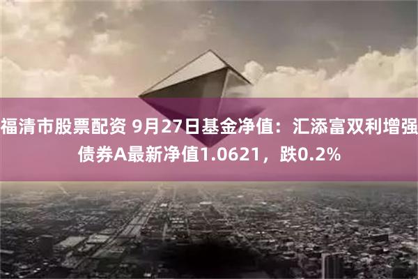 福清市股票配资 9月27日基金净值：汇添富双利增强债券A最新净值1.0621，跌0.2%