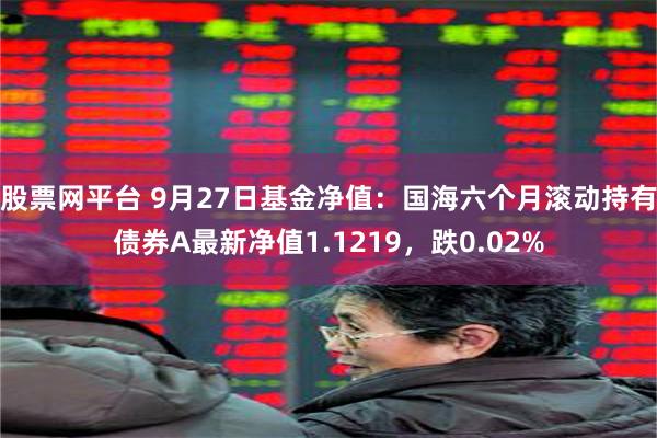 股票网平台 9月27日基金净值：国海六个月滚动持有债券A最新净值1.1219，跌0.02%