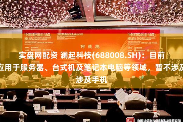 实盘网配资 澜起科技(688008.SH)：目前主要应用于服务器、台式机及笔记本电脑等领域，暂不涉及手机
