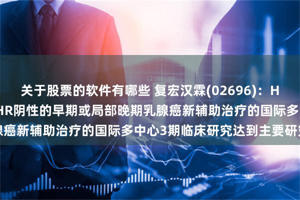 关于股票的软件有哪些 复宏汉霖(02696)：HLX11用于HER2阳性且HR阴性的早期或局部晚期乳腺癌新辅助治疗的国际多中心3期临床研究达到主要研究终点