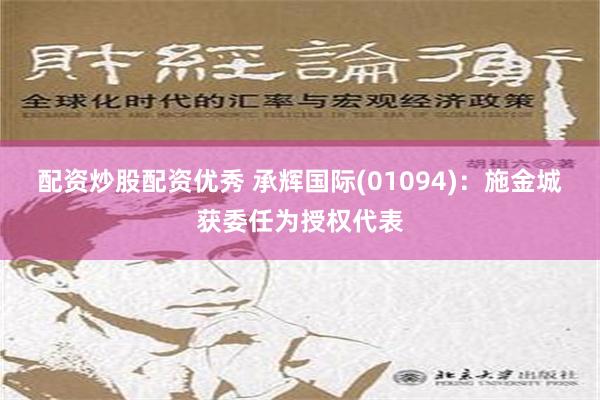 配资炒股配资优秀 承辉国际(01094)：施金城获委任为授权代表