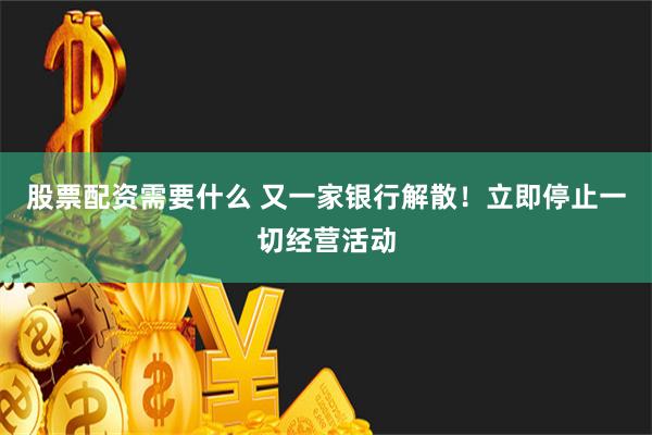股票配资需要什么 又一家银行解散!立即停止一切经营活动