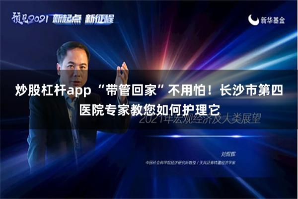 炒股杠杆app “带管回家”不用怕！长沙市第四医院专家教您如何护理它
