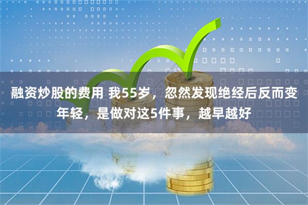融资炒股的费用 我55岁，忽然发现绝经后反而变年轻，是做对这5件事，越早越好