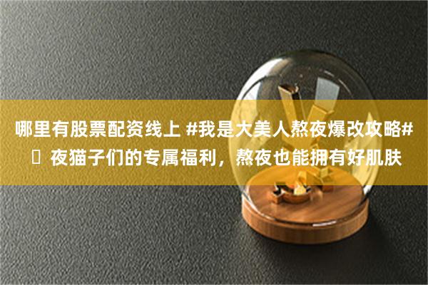 哪里有股票配资线上 #我是大美人熬夜爆改攻略# ​夜猫子们的专属福利，熬夜也能拥有好肌肤