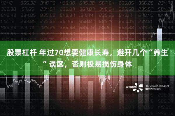 股票杠杆 年过70想要健康长寿，避开几个“养生”误区，否则极易损伤身体