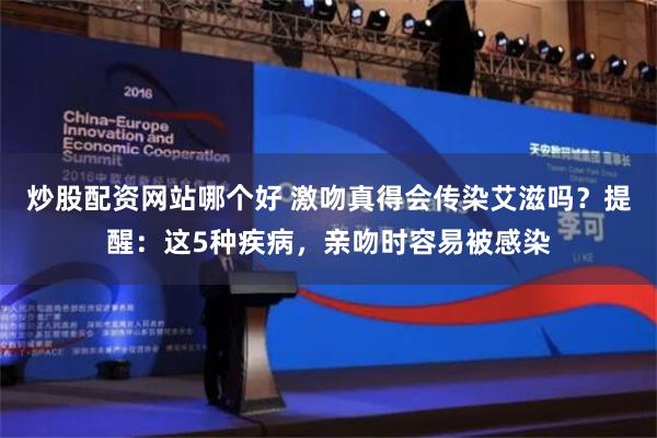 炒股配资网站哪个好 激吻真得会传染艾滋吗？提醒：这5种疾病，亲吻时容易被感染