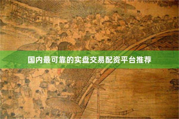 国内最可靠的实盘交易配资平台推荐