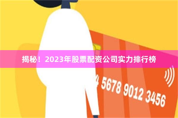 揭秘！2023年股票配资公司实力排行榜