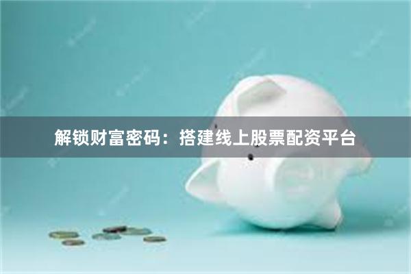 解锁财富密码:搭建线上股票配资平台