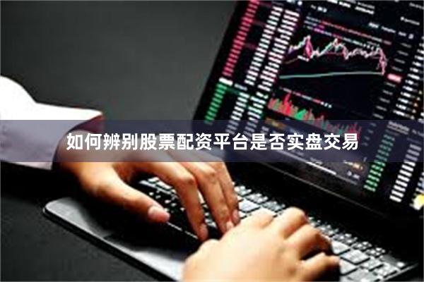 如何辨别股票配资平台是否实盘交易