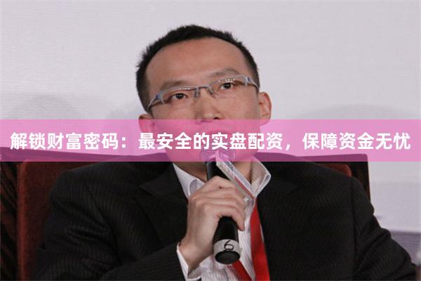 解锁财富密码：最安全的实盘配资，保障资金无忧