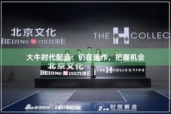 大牛时代配资：仍在运作，把握机会